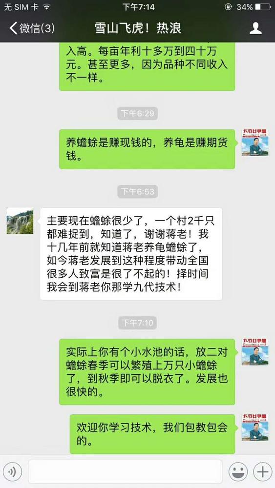 点击打开原图 微信聊天截图;下午5;29分雪山飞虎热浪;蒋张林;每亩年利十多万元。甚至更多,因为品种不同收入不一样。下午5;29分雪山飞虎热浪;主要现在蟾蜍很少了,一个村2千只都难捉到,知道了,谢谢蒋老!我十几年前就知道蒋老养龟蟾蜍了,如今蒋老发展到这种程度带动全国很多人致富是很了不起的!择时间我会到蒋老你那学习九代技术!蒋张林;实际上你有个小水池的话,放二对蟾蜍春季可以繁殖上万只小.jpg