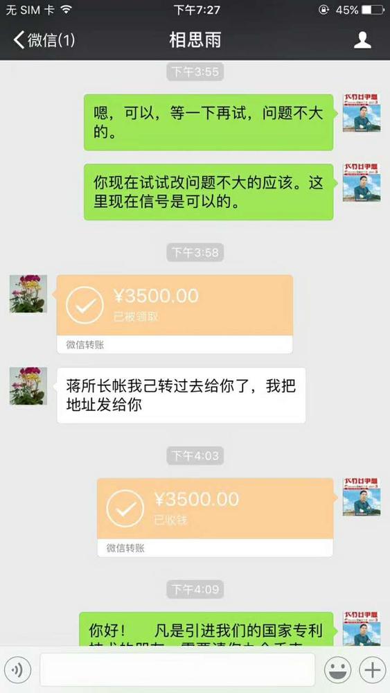 点击打开原图 微信聊天截图;2017年8月9日下午7;27相思雨;下午3点55分蒋张林;色、、嗯,可以,等一下再试,问题不大的。又说;你现在试试该问题不大的应该。这里现在信号是可以的。下午3点58分相思雨微信转账3500元,说;蒋所长帐我已转过去给你了,我把地址发给你。下午4点03分蒋张林微信收款3500元。说;你好!凡是引进我们的国家专利技术的朋友需要.jpg