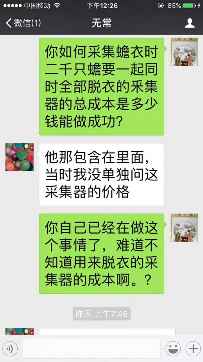 微信聊天截图;2017年12月10日下午2;27分;无常;蒋张林;你如何采集蟾衣时二千只蟾要一起同时全部脱衣的采集器的总成本是多少钱能做成功无常;他那包含在里面, 当时我没单独问这 采集器的价格。蒋张林;你自己已经在做这个事情了,难道不知道用来脱衣的采集器的成本啊。 .jpg