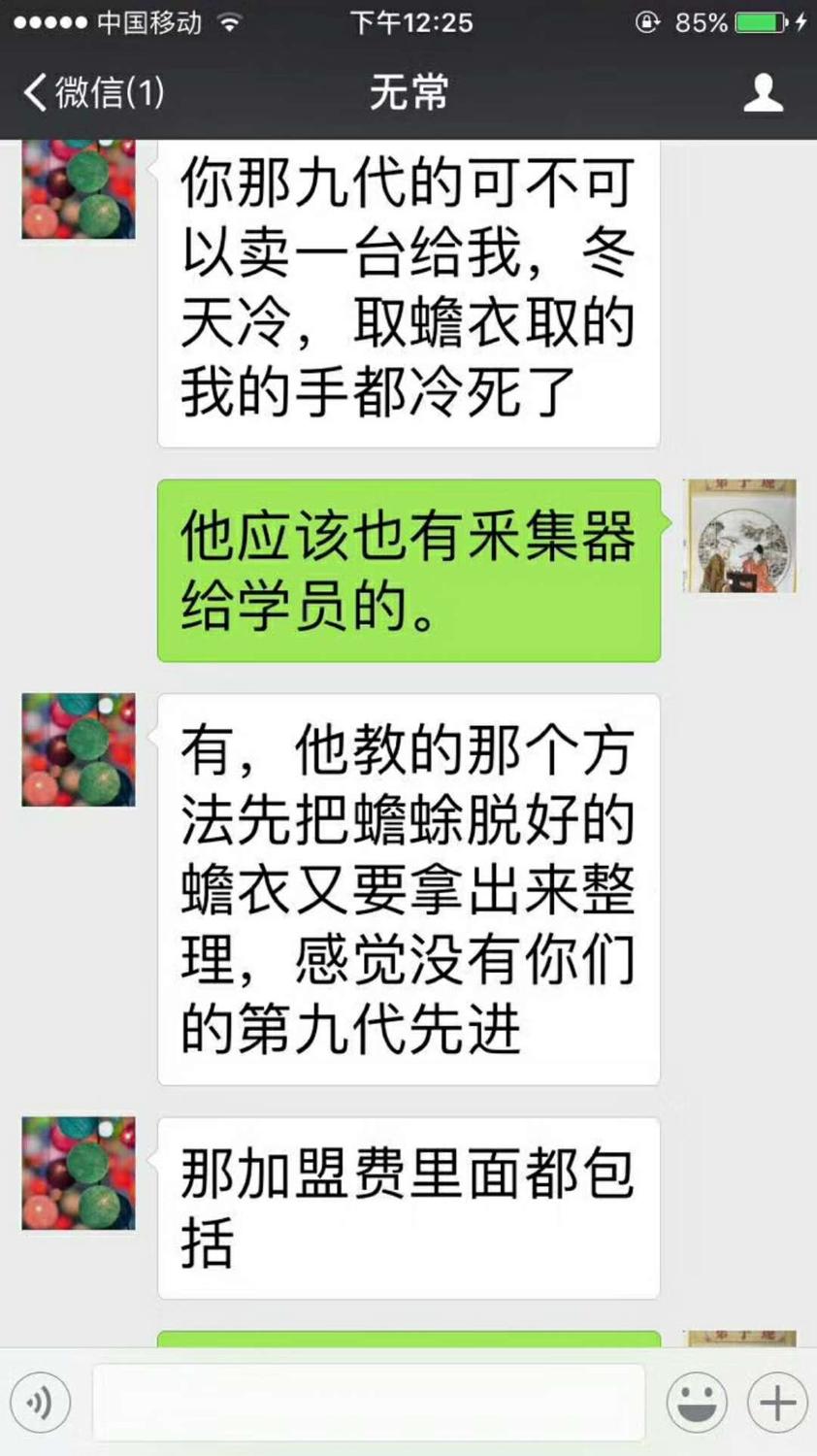 微信聊天截图;2017年12月10日下午12;25分;无常;无常;你那九代的可不可以卖一台给我,冬天冷,取蟾衣取的我的手都冷死了.蒋张林;他应该也有采集器给学员的。无常;有,他教的那个方法先把蟾蛛脱好的蟾衣又要拿出来整理,感觉没有你们的第九代先进。又说;那加盟费里面都包括 .jpg